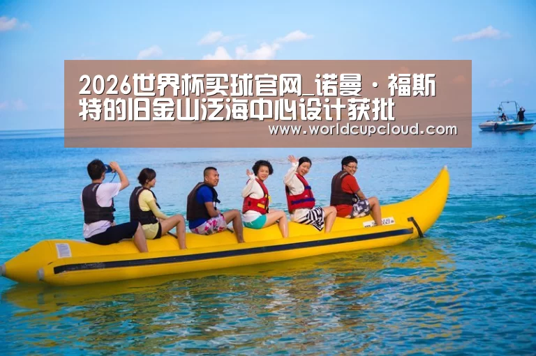 2026世界杯买球官网_诺曼·福斯特的旧金山泛海中心设计获批(图1) 世界杯买球官网